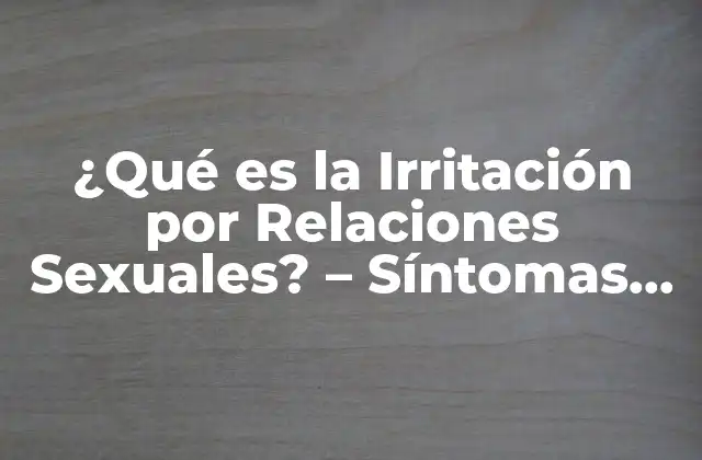 ¿qué es la Irritación por Relaciones Sexuales? – Síntomas, Causas y Tratamiento