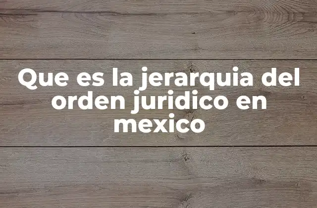 Que es la Jerarquia Del Orden Juridico en Mexico 2 La estructura del sistema legal mexicano