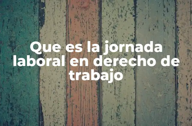 Que es la Jornada Laboral en Derecho de Trabajo