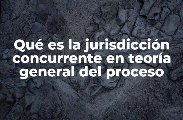 Qué es la Jurisdicción Concurrente en Teoría General Del Proceso