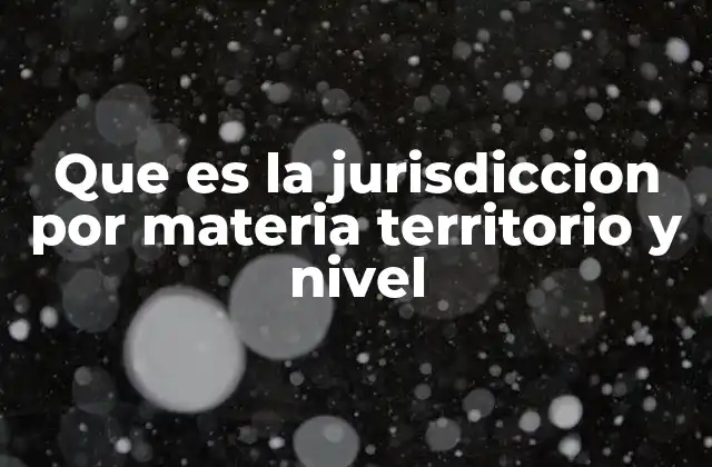 Que es la Jurisdiccion por Materia Territorio y Nivel