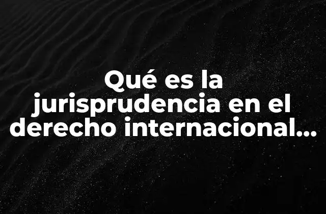 Qué es la Jurisprudencia en el Derecho Internacional Público