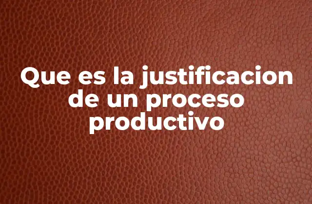 Que es la Justificacion de un Proceso Productivo
