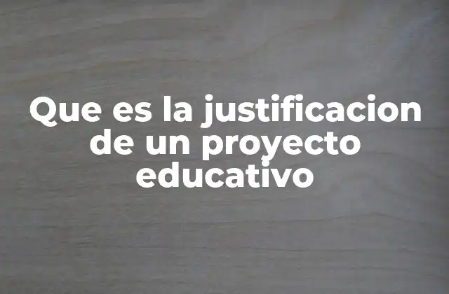 Que es la Justificacion de un Proyecto Educativo 2 La importancia de fundamentar un proyecto educativo