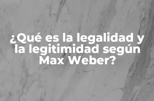 ¿qué es la Legalidad y la Legitimidad según Max Weber?
