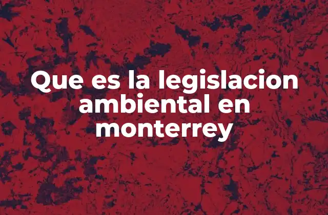Que es la Legislacion Ambiental en Monterrey