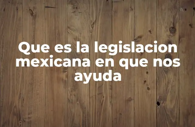 Que es la Legislacion Mexicana en que Nos Ayuda 2 Cómo la legislación mexicana impacta en la vida diaria de los ciudadanos