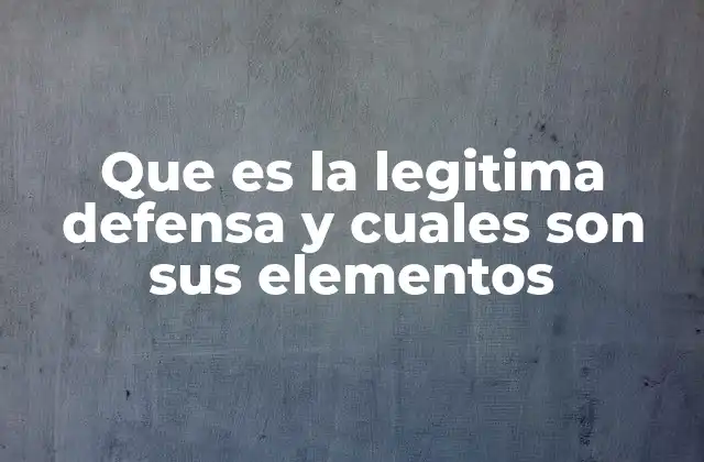 Que es la Legitima Defensa y Cuales Son Sus Elementos
