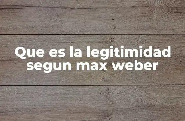 Que es la Legitimidad Segun Max Weber