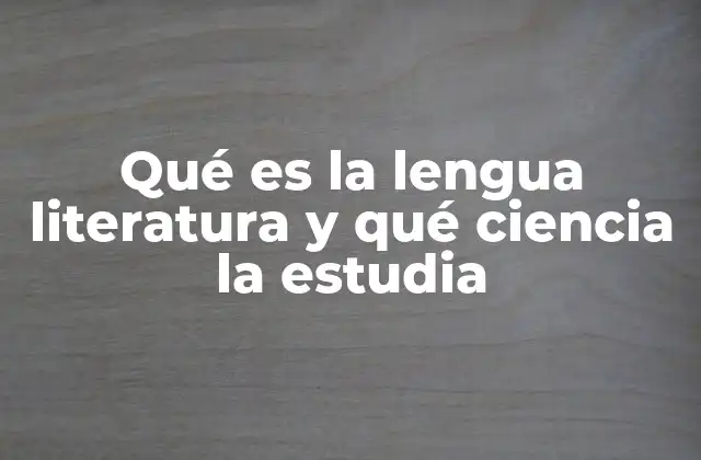 Qué es la Lengua Literatura y Qué Ciencia la Estudia