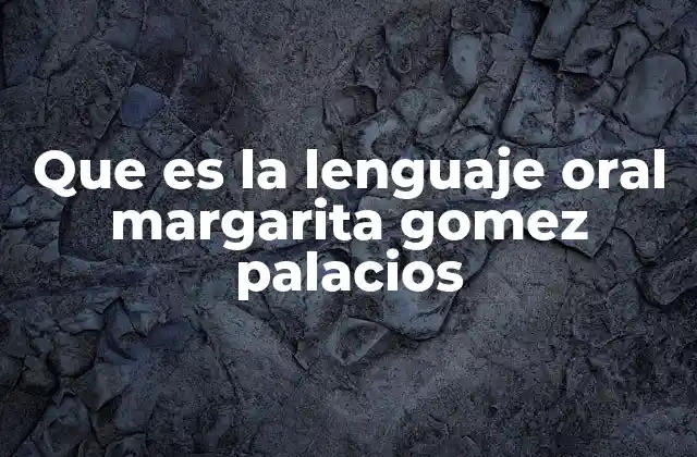 Que es la Lenguaje Oral Margarita Gomez Palacios