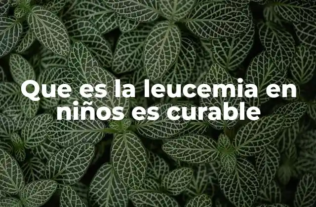 Que es la Leucemia en Niños es Curable