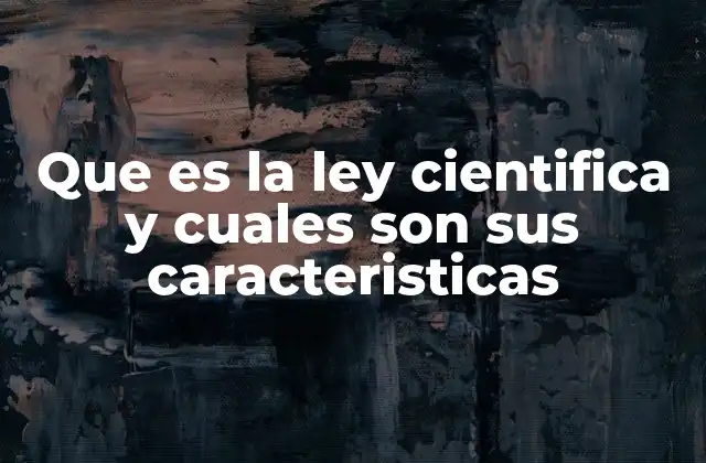 Que es la Ley Cientifica y Cuales Son Sus Caracteristicas