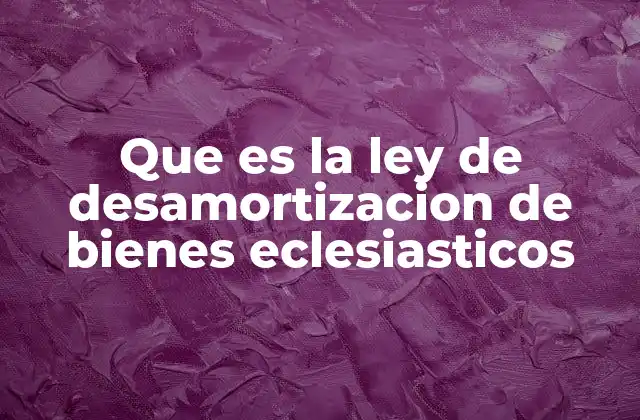 Que es la Ley de Desamortizacion de Bienes Eclesiasticos