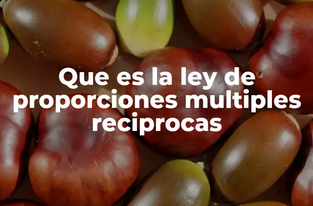 Que es la Ley de Proporciones Multiples Reciprocas 2 La relación entre elementos en compuestos químicos