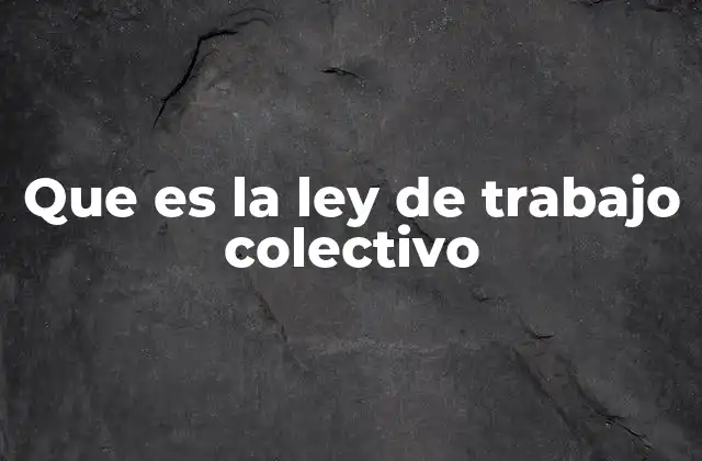 Que es la Ley de Trabajo Colectivo