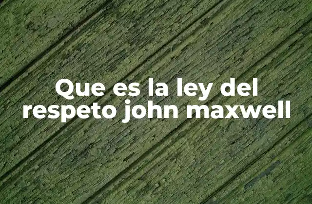 Que es la Ley Del Respeto John Maxwell 2 El respeto como pilar del liderazgo efectivo