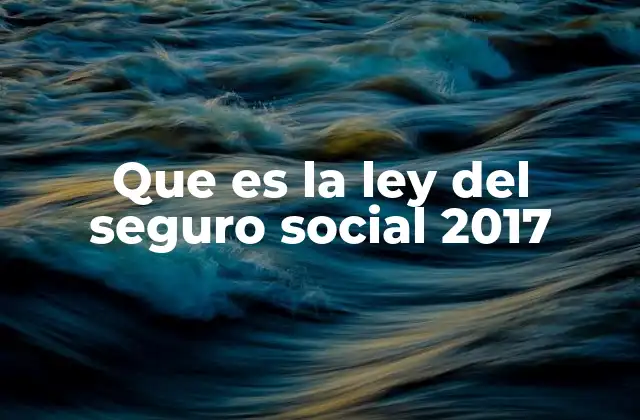 Que es la Ley Del Seguro Social 2017