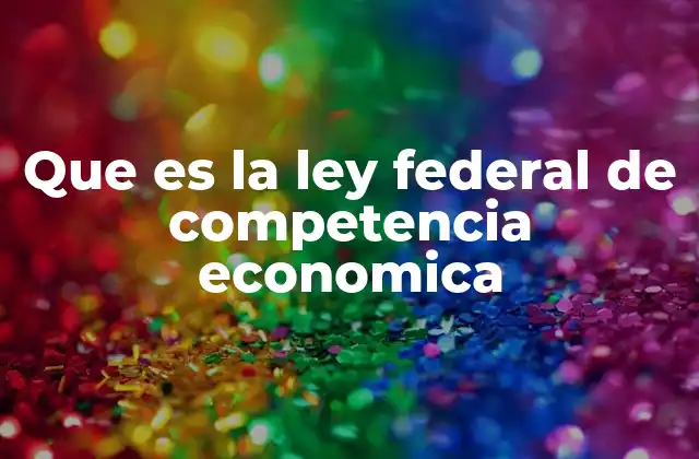 Que es la Ley Federal de Competencia Economica