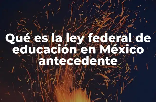 Qué es la Ley Federal de Educación en México Antecedente