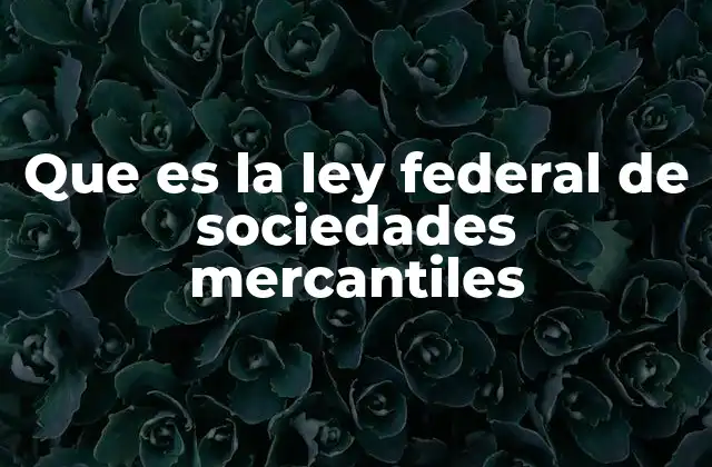 Que es la Ley Federal de Sociedades Mercantiles
