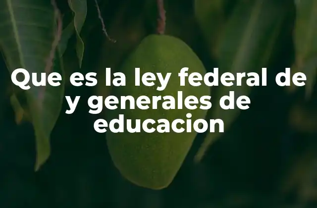 Que es la Ley Federal de y Generales de Educacion