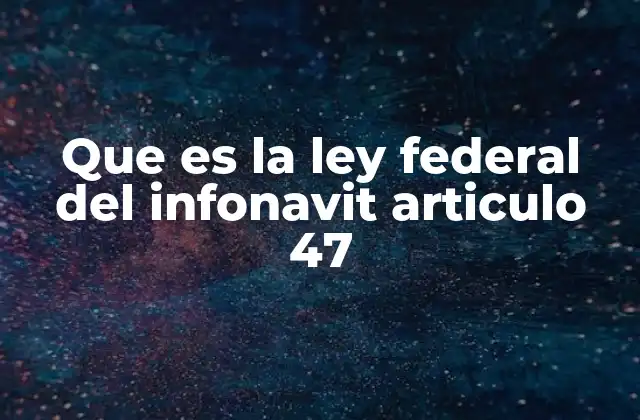 Que es la Ley Federal Del Infonavit Articulo 47