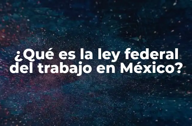 ¿qué es la Ley Federal Del Trabajo en México?