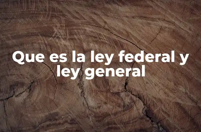 Que es la Ley Federal y Ley General