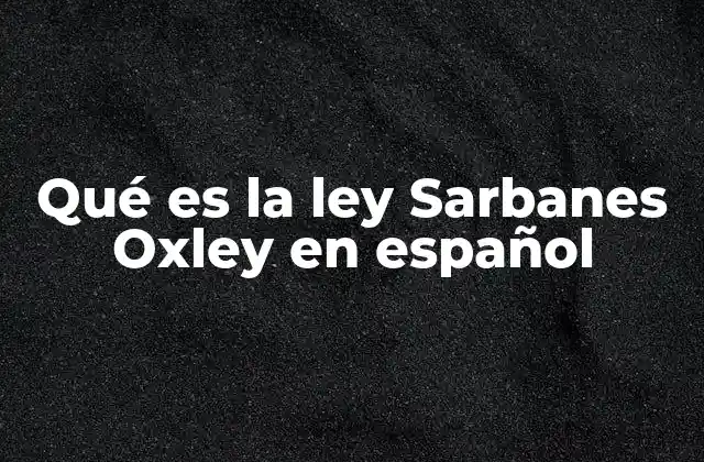 Qué es la Ley Sarbanes Oxley en Español
