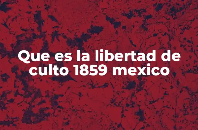 Que es la Libertad de Culto 1859 Mexico