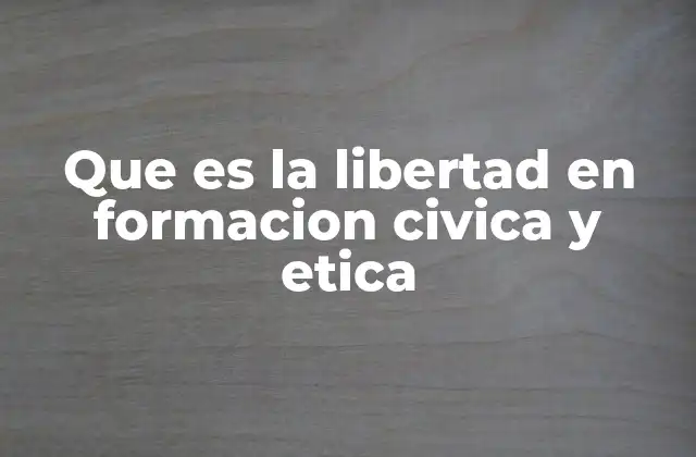 Que es la Libertad en Formacion Civica y Etica