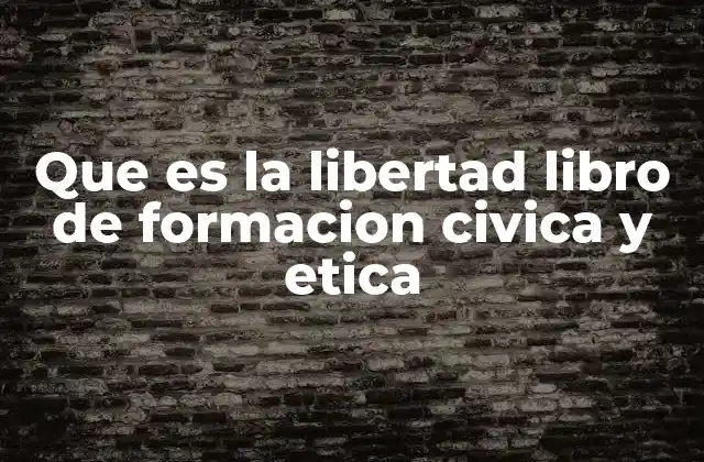 Que es la Libertad Libro de Formacion Civica y Etica