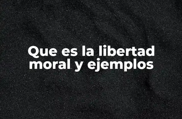 Que es la Libertad Moral y Ejemplos