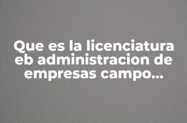Que es la Licenciatura Eb Administracion de Empresas Campo Laboral