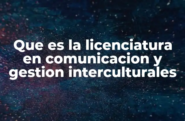 Que es la Licenciatura en Comunicacion y Gestion Interculturales