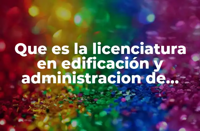 Que es la Licenciatura en Edificación y Administracion de Obras