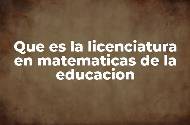 Que es la Licenciatura en Matematicas de la Educacion 2 La formación integral de un futuro docente matemático