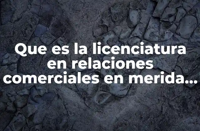Que es la Licenciatura en Relaciones Comerciales en Merida Yucatan