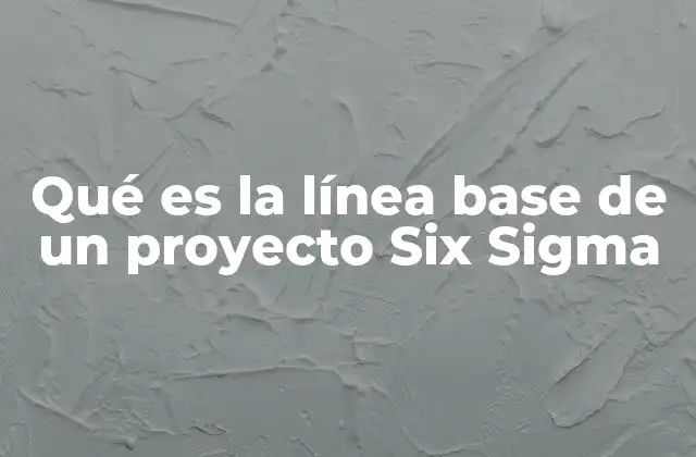 Qué es la Línea Base de un Proyecto Six Sigma