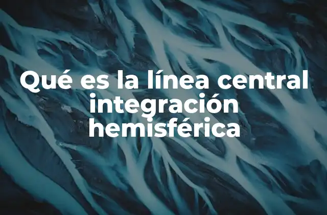 Qué es la Línea Central Integración Hemisférica