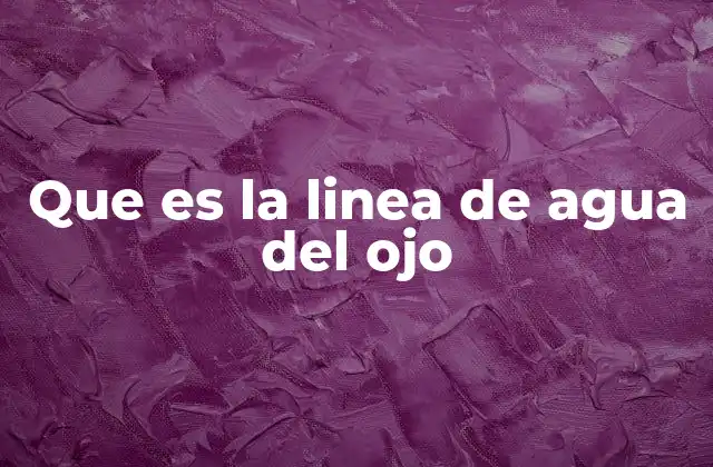 Que es la Linea de Agua Del Ojo