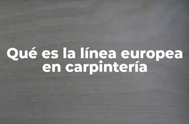 Qué es la Línea Europea en Carpintería