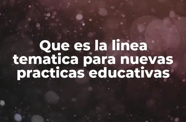Que es la Linea Tematica para Nuevas Practicas Educativas