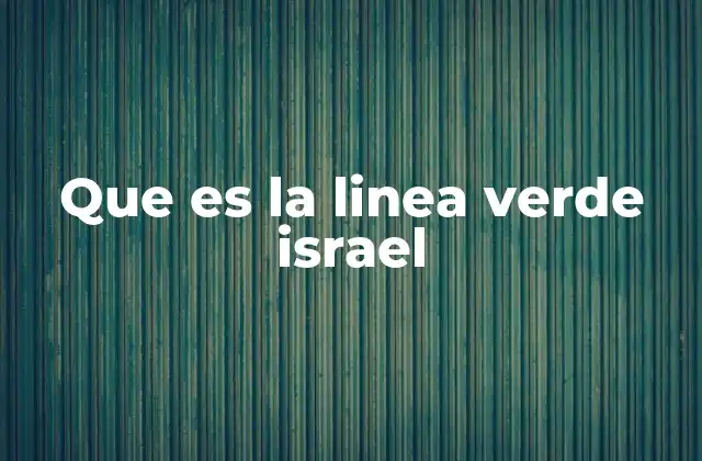 Que es la Linea Verde Israel 2 El papel de la Línea Verde en el conflicto israelo-palestino