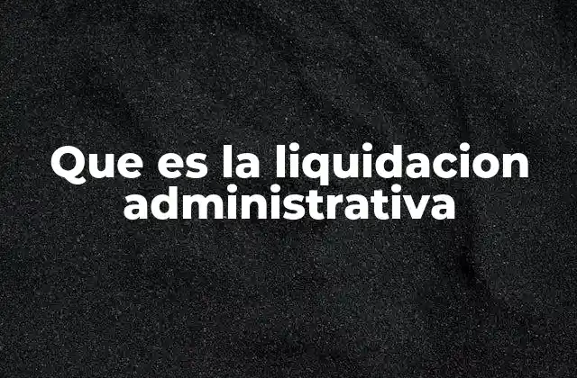 Que es la Liquidacion Administrativa