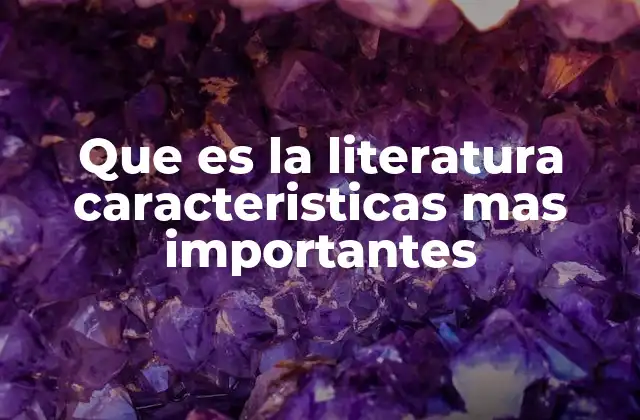 Que es la Literatura Caracteristicas mas Importantes