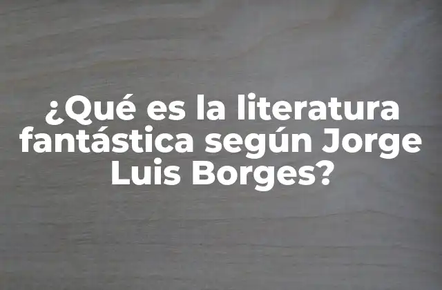 ¿qué es la Literatura Fantástica según Jorge Luis Borges?