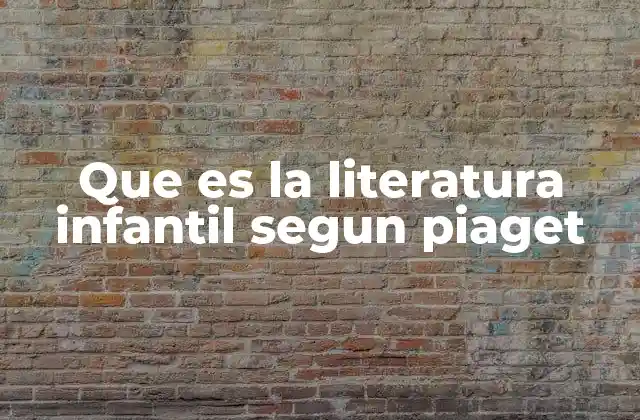 Que es la Literatura Infantil Segun Piaget