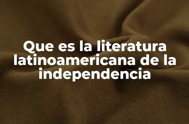Que es la Literatura Latinoamericana de la Independencia